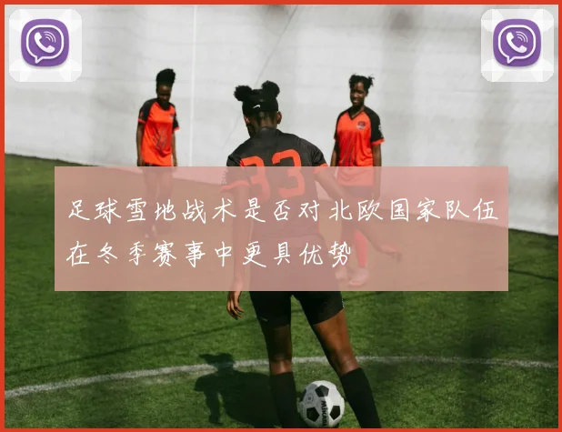 足球雪地战术是否对北欧国家队伍在冬季赛事中更具优势