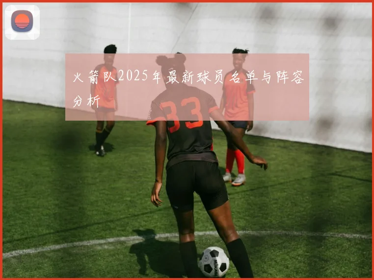 火箭队2025年最新球员名单与阵容分析