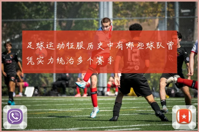 足球运动征服历史中有哪些球队曾凭实力统治多个赛季