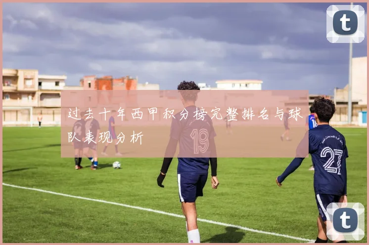 过去十年西甲积分榜完整排名与球队表现分析