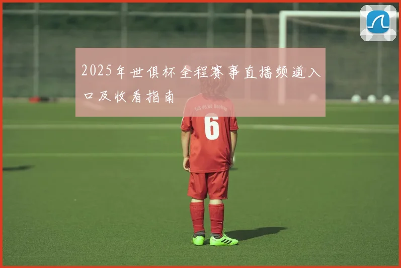 2025年世俱杯全程赛事直播频道入口及收看指南