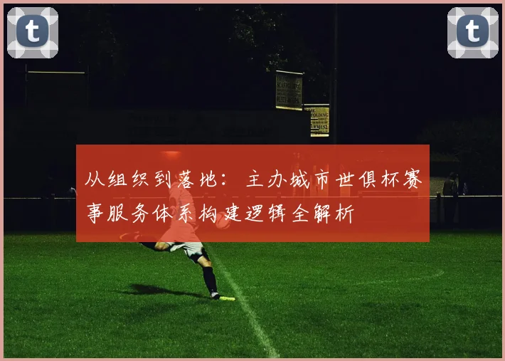 从组织到落地：主办城市世俱杯赛事服务体系构建逻辑全解析