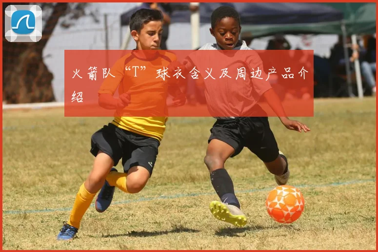 火箭队“T”球衣含义及周边产品介绍