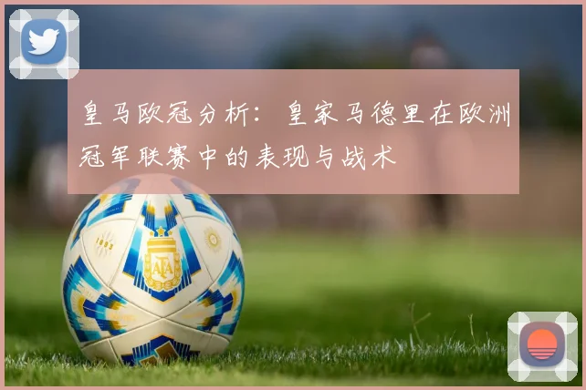 皇马欧冠分析:皇家马德里在欧洲冠军联赛中的表现与战术