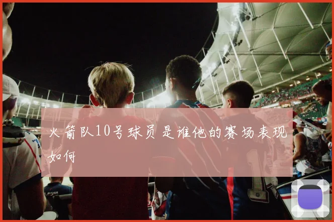 火箭队10号球员是谁他的赛场表现如何